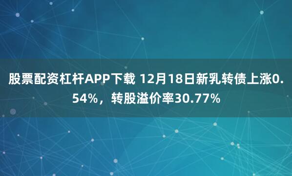 股票配资杠杆APP下载 12月18日新乳转债上涨0.54%，转股溢价率30.77%