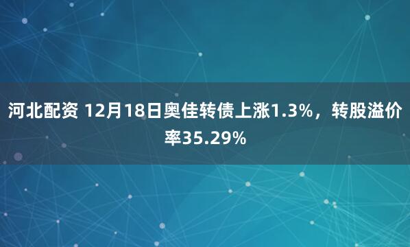 河北配资 12月18日奥佳转债上涨1.3%，转股溢价率35.29%