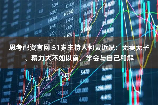 思考配资官网 51岁主持人何炅近况：无妻无子、精力大不如以前，学会与自己和解