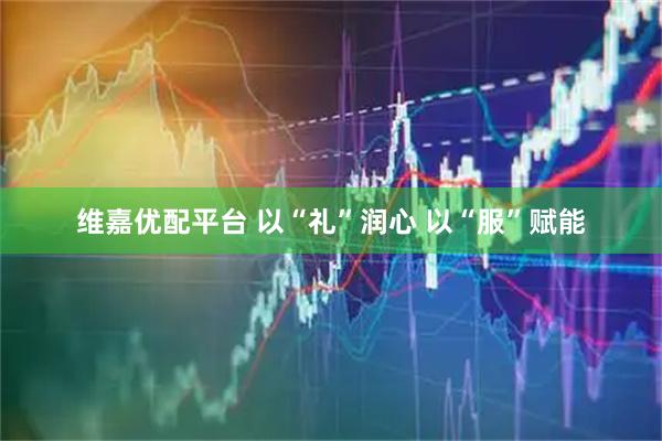 维嘉优配平台 以“礼”润心 以“服”赋能