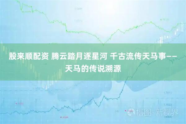 股来顺配资 腾云踏月逐星河 千古流传天马事——天马的传说溯源