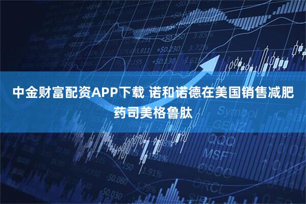 中金财富配资APP下载 诺和诺德在美国销售减肥药司美格鲁肽