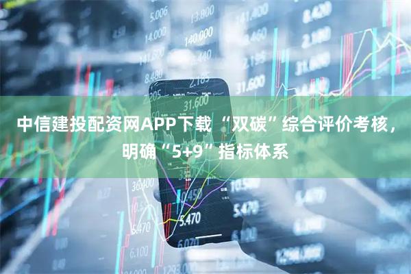 中信建投配资网APP下载 “双碳”综合评价考核，明确“5+9”指标体系