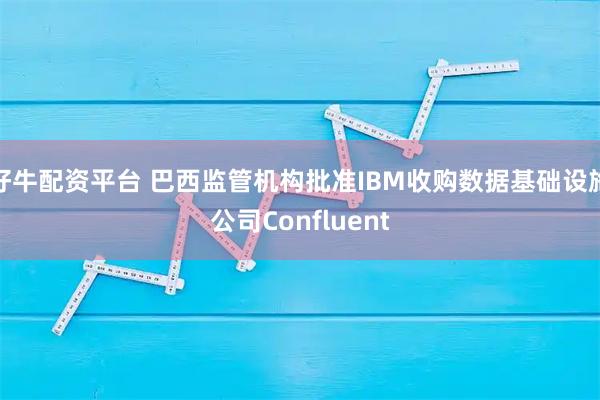 好牛配资平台 巴西监管机构批准IBM收购数据基础设施公司Confluent