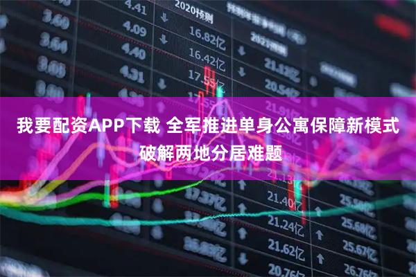 我要配资APP下载 全军推进单身公寓保障新模式 破解两地分居难题