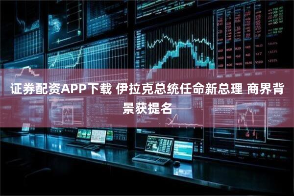 证券配资APP下载 伊拉克总统任命新总理 商界背景获提名