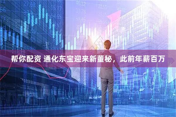 帮你配资 通化东宝迎来新董秘，此前年薪百万