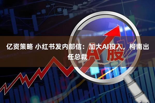 亿资策略 小红书发内部信：加大AI投入，柯南出任总裁