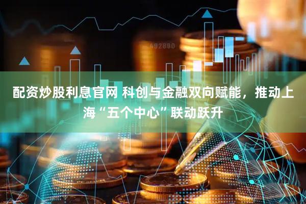 配资炒股利息官网 科创与金融双向赋能，推动上海“五个中心”联动跃升