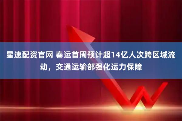 星速配资官网 春运首周预计超14亿人次跨区域流动，交通运输部强化运力保障