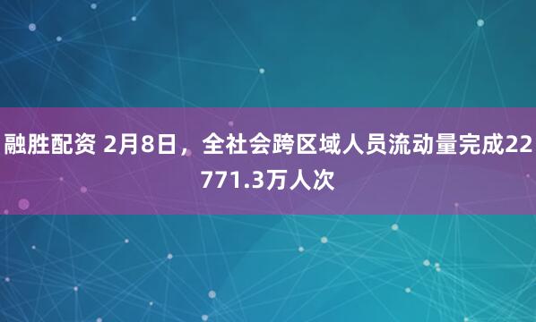融胜配资 2月8日，全社会跨区域人员流动量完成22771.3万人次
