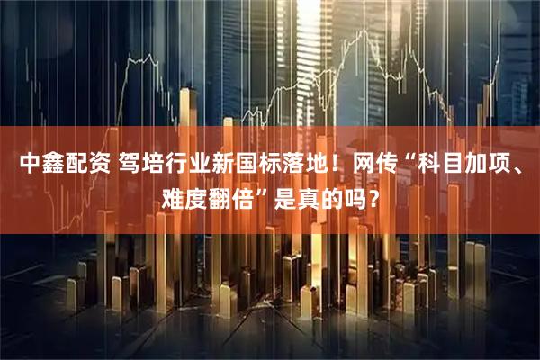 中鑫配资 驾培行业新国标落地！网传“科目加项、难度翻倍”是真的吗？
