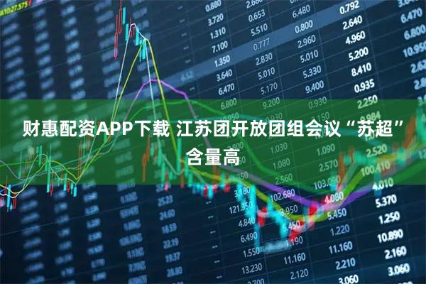 财惠配资APP下载 江苏团开放团组会议“苏超”含量高