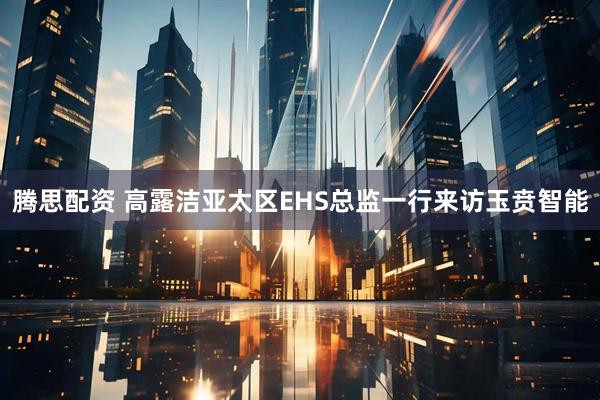 腾思配资 高露洁亚太区EHS总监一行来访玉贲智能