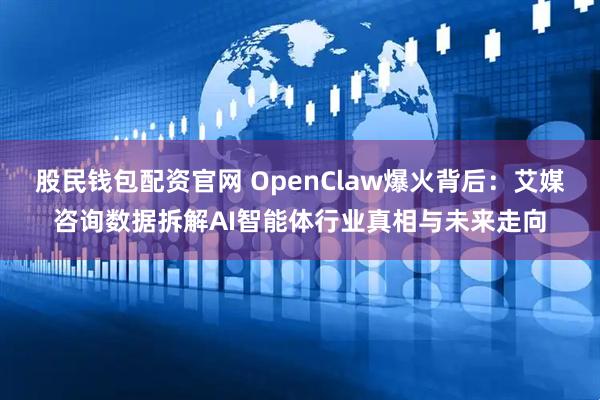 股民钱包配资官网 OpenClaw爆火背后:艾媒咨询数据拆解AI智能体行业真相与未来走向