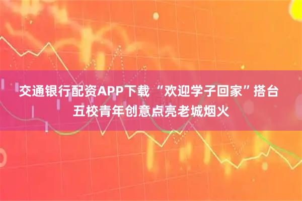 交通银行配资APP下载 “欢迎学子回家”搭台 五校青年创意点亮老城烟火
