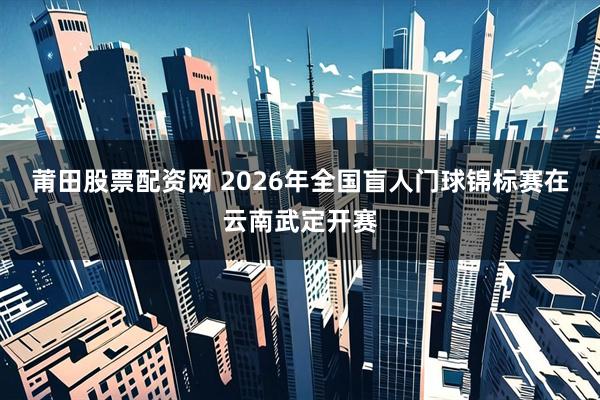 莆田股票配资网 2026年全国盲人门球锦标赛在云南武定开赛