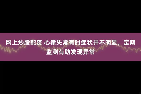 网上炒股配资 心律失常有时症状并不明显,定期监测有助发现异常