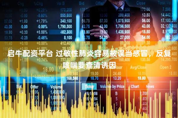 启牛配资平台 过敏性肺炎容易被误当感冒,反复咳喘要查清诱因