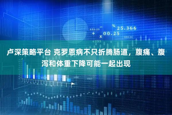卢深策略平台 克罗恩病不只折腾肠道,腹痛、腹泻和体重下降可能一起出现