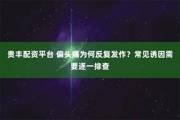 贵丰配资平台 偏头痛为何反复发作?常见诱因需要逐一排查