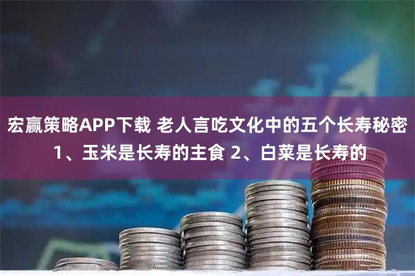宏赢策略APP下载 老人言吃文化中的五个长寿秘密 1、玉米是长寿的主食 2、白菜是长寿的