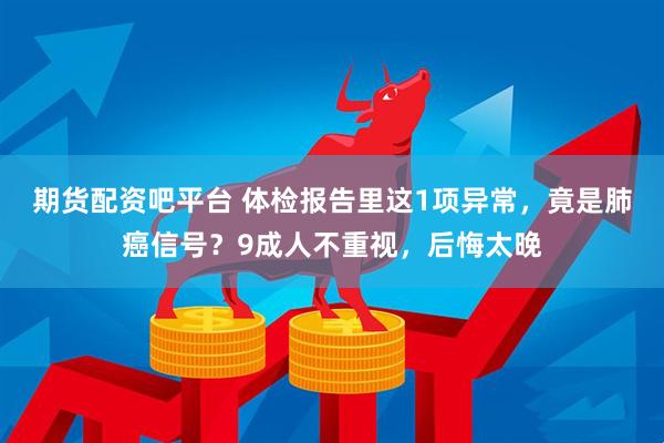 期货配资吧平台 体检报告里这1项异常，竟是肺癌信号？9成人不重视，后悔太晚